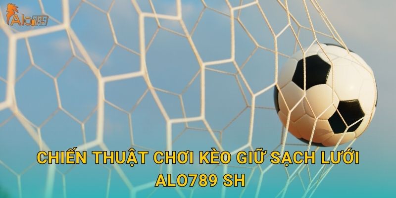 Chiến thuật chơi kèo giữ sạch lưới Alo789 sh
