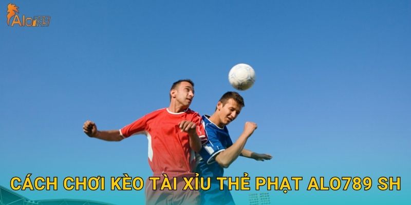 Cách chơi kèo tài xỉu thẻ phạt Alo789 sh