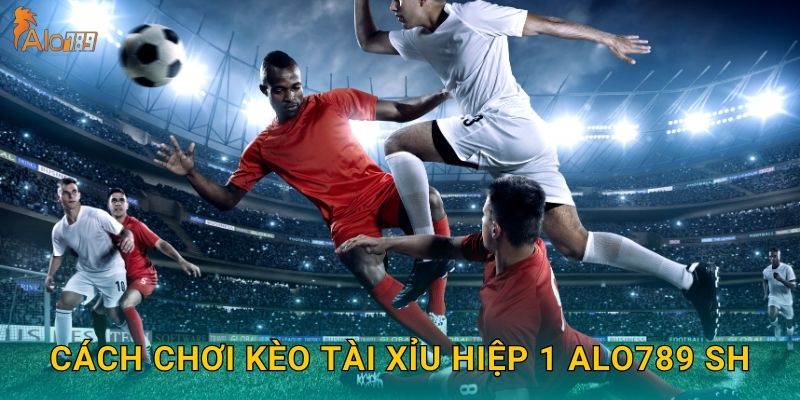 Cách chơi kèo tài xỉu hiệp 1 Alo789 sh